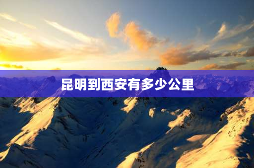 昆明到西安有多少公里 昆明到北京有多少公里？