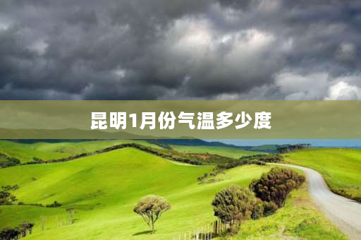 昆明1月份气温多少度 云南昆明12个月，每个月的温度大概在什么范围？