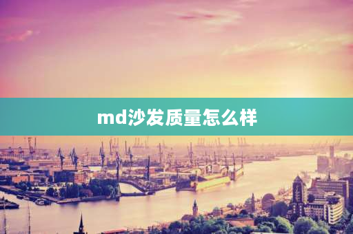 md沙发质量怎么样 md功能沙发怎样？