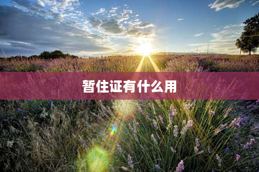 暂住证有什么用 为什么要办居住证？居住证有什么好处？