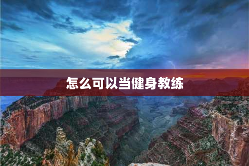 怎么可以当健身教练 想做健身教练该从哪开始？