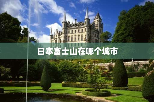 日本富士山在哪个城市 富士山在日本什么地方？