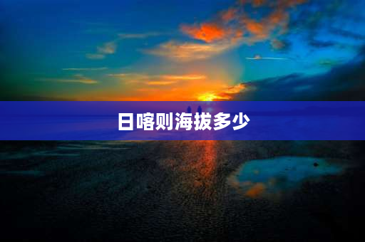 日喀则海拔多少 **各地海拔高度？