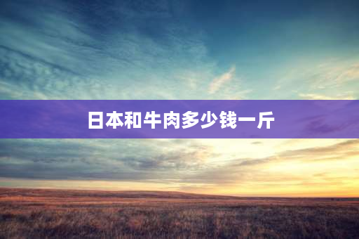 日本和牛肉多少钱一斤 亚洲各国人均肉类消费？