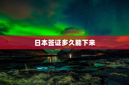 日本签证多久能下来 日本签证多长时间能下来，日本签证费是多少？