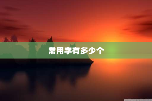 常用字有多少个 汉字现今一共多少个，其常用字多少个？