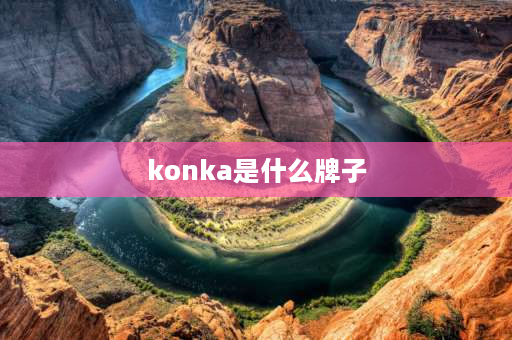 konka是什么牌子 KONKA是什么牌子手机？