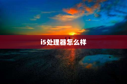 i5处理器怎么样 i5笔记本还值得买吗？