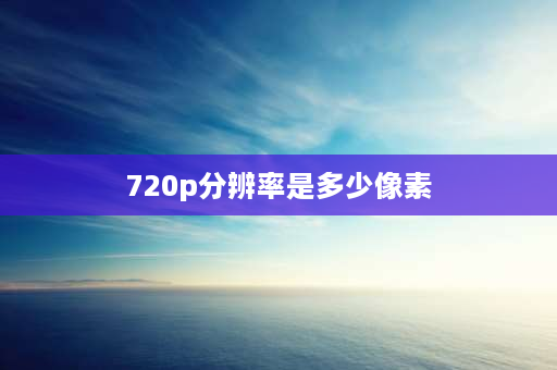 720p分辨率是多少像素 监控摄像头720p和1080p的区别是什么？