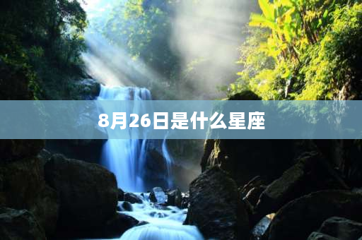 8月26日是什么星座 7月26什么星座？