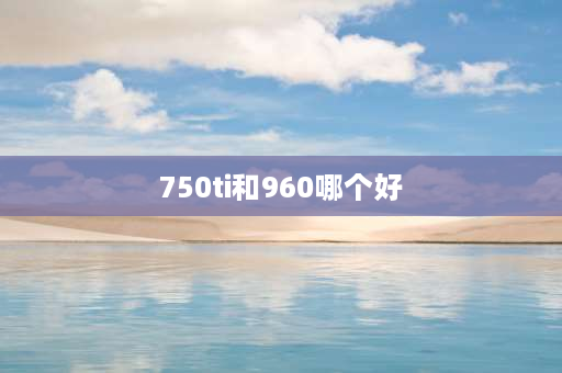 750ti和960哪个好 骁龙750g和麒麟960哪个好？