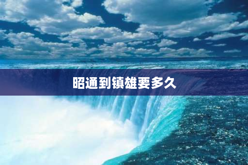 昭通到镇雄要多久 昭通到镇雄需多少小时？