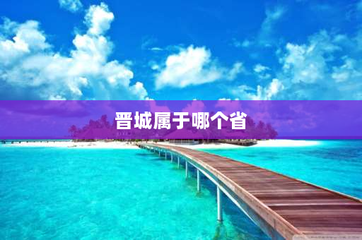 晋城属于哪个省 晋城市是哪个省的？