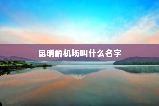 昆明的机场叫什么名字 为什么要叫长水机场？