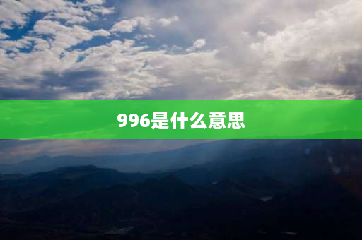 996是什么意思 996上班是什么意思？