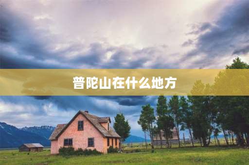 普陀山在什么地方 云南普陀山位于？