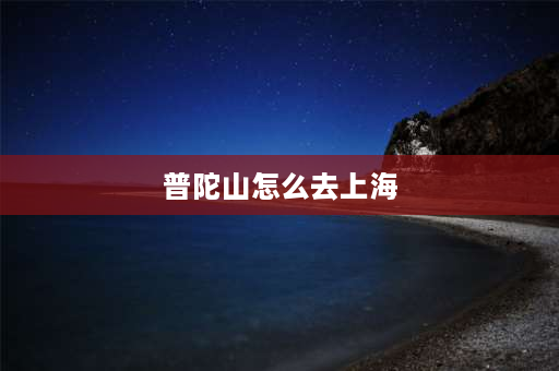 普陀山怎么去上海 从上海怎么去普陀山？