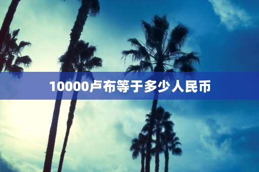 10000卢布等于多少人民币 1000等于多少卢布？