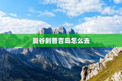 曼谷到普吉岛怎么去 曼谷转机去普吉岛流程？