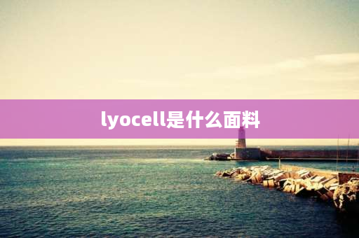 lyocell是什么面料 天丝缎是什么面料？