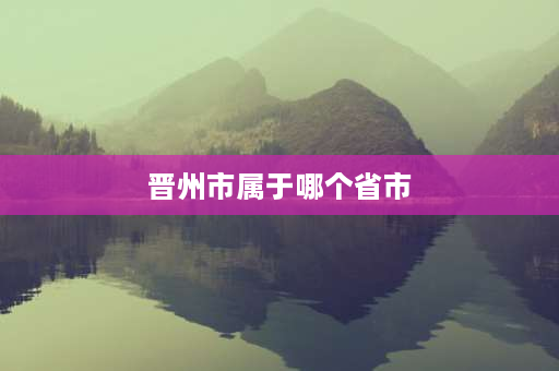 晋州市属于哪个省市 晋州市属哪个市？