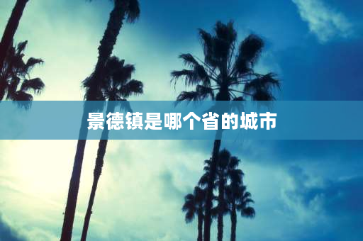 景德镇是哪个省的城市 景德镇这个名字起始于哪个朝代？