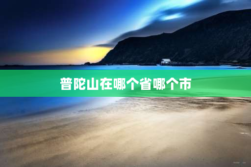 普陀山在哪个省哪个市 普陀山是在哪个省的什么地方？