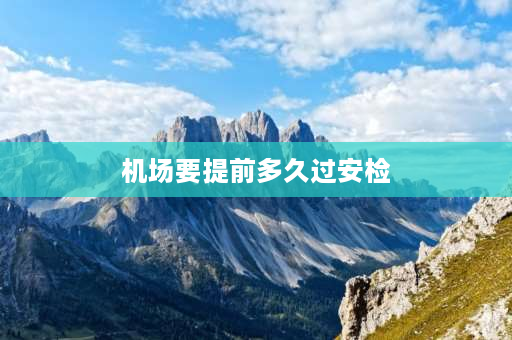 机场要提前多久过安检 飞机可以提前安检进去等吗？