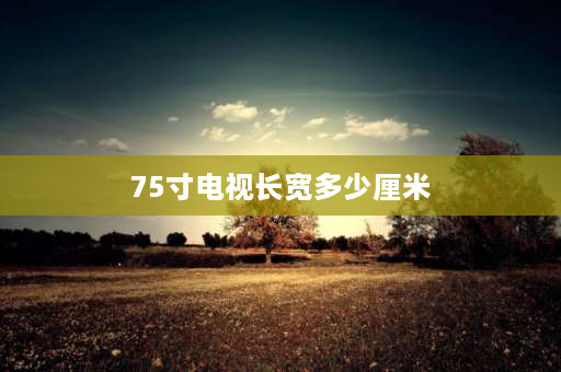 75寸电视长宽多少厘米 75寸电视长宽多少？