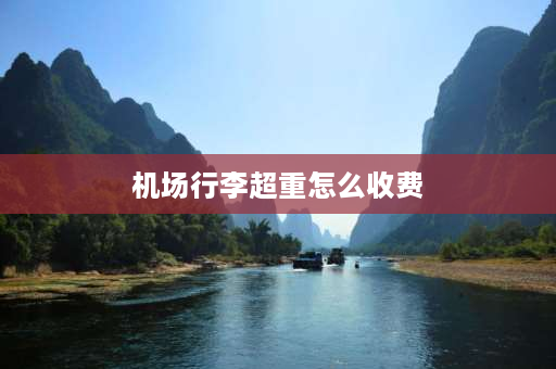 机场行李超重怎么收费 托运行李20kg超出1kg以内怎么算？