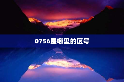 0756是哪里的区号 广东移动区号是什么？