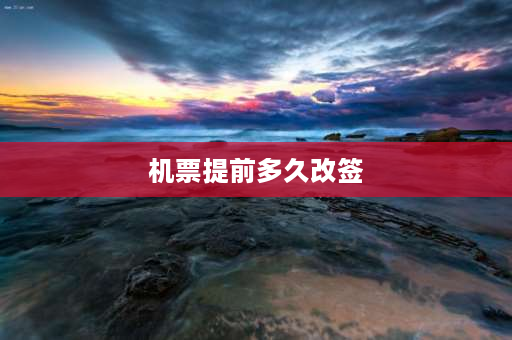 机票提前多久改签 机票改签可以提前航班日期吗？