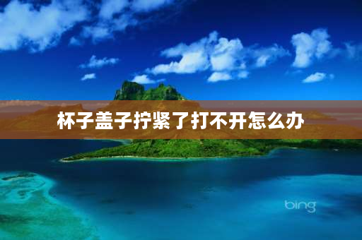 杯子盖子拧紧了打不开怎么办 瓶盖滑丝了怎么拧住？