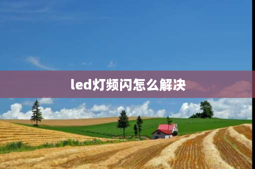 led灯频闪怎么解决 led灯闪烁的原因和处理方法？