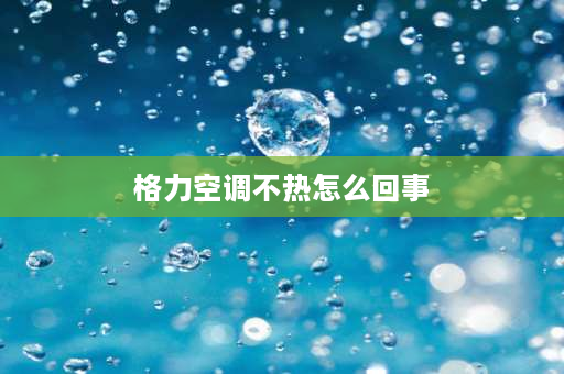 格力空调不热怎么回事 为什么格力空调不制热呢？