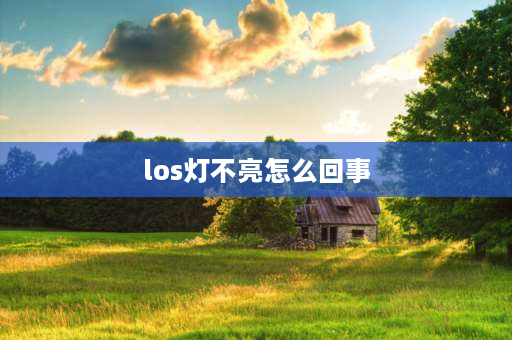 los灯不亮怎么回事 LOS灯不亮为什么呢？