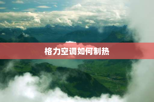 格力空调如何制热 怎么格力空调制热？