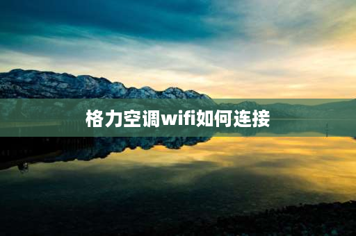 格力空调wifi如何连接 格力空调怎么连Wi-Fi？