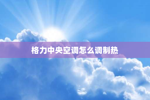 格力中央空调怎么调制热 格力站式空调怎么调制热？