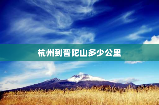 杭州到普陀山多少公里 浙江杭州湾新区到普陀山有多远？