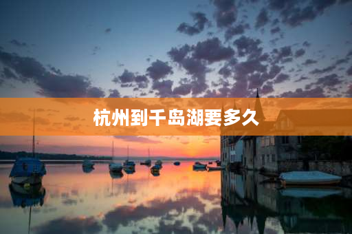 杭州到千岛湖要多久 杭州到千岛湖要多久？杭州到千岛湖怎么走？