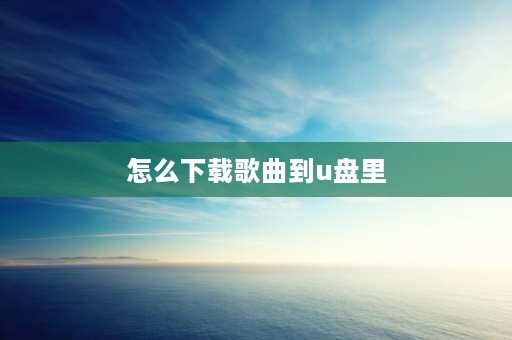 怎么下载歌曲到u盘里 把歌曲下载到u盘最简单的方法？