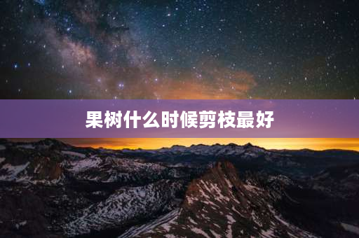 果树什么时候剪枝最好 什么时候果树最合适剪枝？