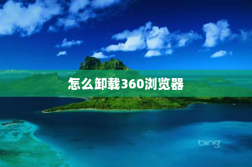 怎么卸载360浏览器 360安全浏览器如何彻底卸载？