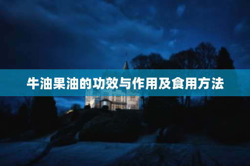 牛油果油的功效与作用及食用方法 牛油果油怎么吃？牛油果油可以生吃吗？