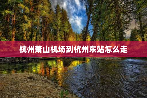 杭州萧山机场到杭州东站怎么走 萧山机场到杭州火车东站怎么走？