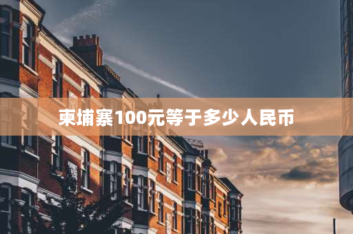 柬埔寨100元等于多少人民币 1000柬币能兑换多少人民币？