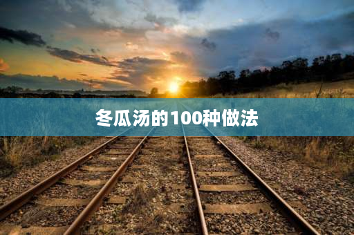 冬瓜汤的100种做法 三伏天冬瓜汤几种做法？