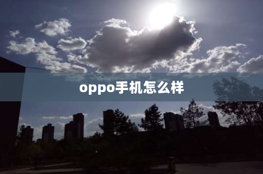 oppo手机怎么样 oppo手机质量怎么样？