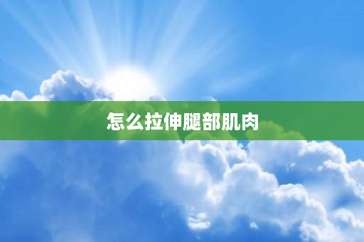 怎么拉伸腿部肌肉 粗腿变细腿的方法？